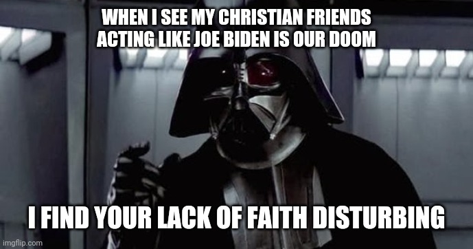 Republican Christians | WHEN I SEE MY CHRISTIAN FRIENDS ACTING LIKE JOE BIDEN IS OUR DOOM; I FIND YOUR LACK OF FAITH DISTURBING | image tagged in darth vader,i find your lack of faith disturbing,joe biden,christians | made w/ Imgflip meme maker