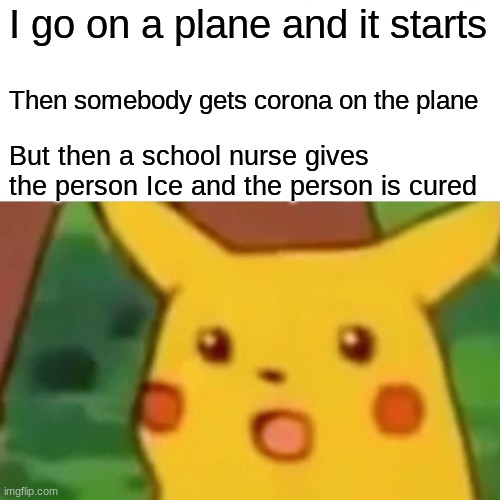 The adventures of the school nurse's Ice part 2 | I go on a plane and it starts; Then somebody gets corona on the plane; But then a school nurse gives the person Ice and the person is cured | image tagged in memes,surprised pikachu | made w/ Imgflip meme maker