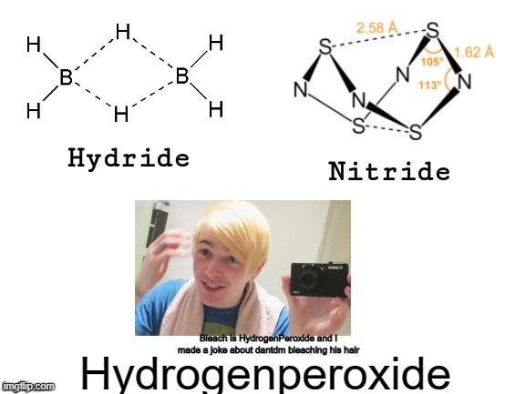 Hydride, Nitride, | Bleach is HydrogenPeroxide and I made a joke about dantdm bleaching his hair; Hydrogenperoxide | image tagged in hydride nitride | made w/ Imgflip meme maker