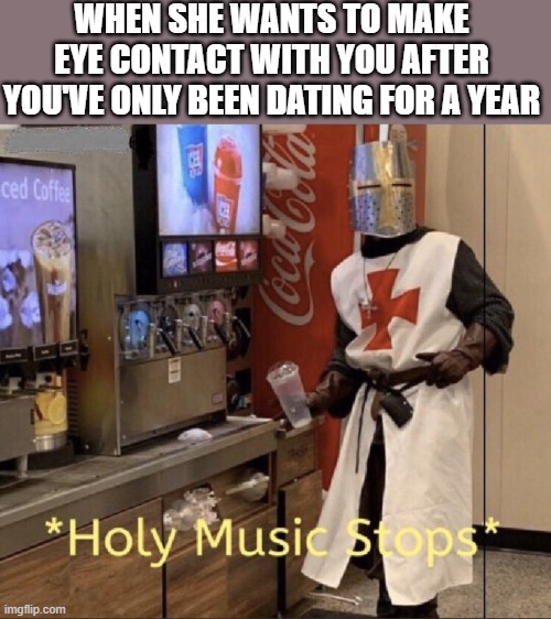 Holy music stops | WHEN SHE WANTS TO MAKE EYE CONTACT WITH YOU AFTER YOU'VE ONLY BEEN DATING FOR A YEAR | image tagged in holy music stops,i'm 15 so don't try it | made w/ Imgflip meme maker