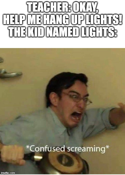 oh jeez | TEACHER: OKAY, HELP ME HANG UP LIGHTS!
THE KID NAMED LIGHTS: | image tagged in confused screaming,memes,school,christmas,hanging,wtf | made w/ Imgflip meme maker
