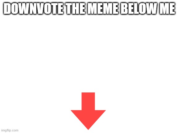 Blank White Template | DOWNVOTE THE MEME BELOW ME | image tagged in blank white template | made w/ Imgflip meme maker