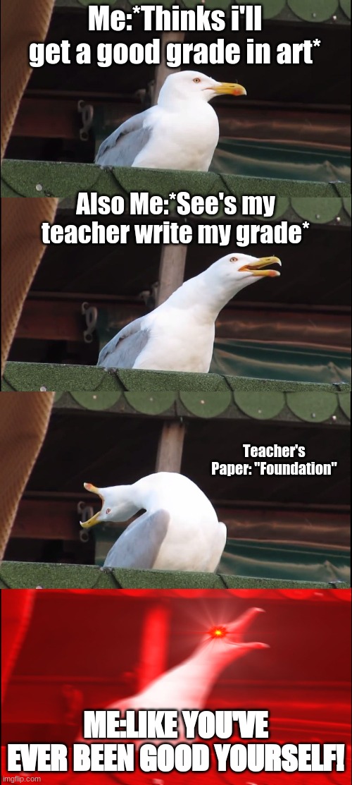 Good Grades | Me:*Thinks i'll get a good grade in art*; Also Me:*See's my teacher write my grade*; Teacher's Paper: "Foundation"; ME:LIKE YOU'VE EVER BEEN GOOD YOURSELF! | image tagged in memes,inhaling seagull | made w/ Imgflip meme maker