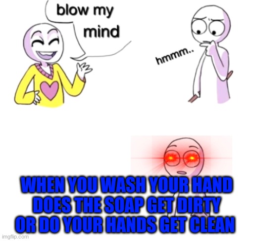 Blow my mind | WHEN YOU WASH YOUR HAND DOES THE SOAP GET DIRTY OR DO YOUR HANDS GET CLEAN | image tagged in blow my mind | made w/ Imgflip meme maker