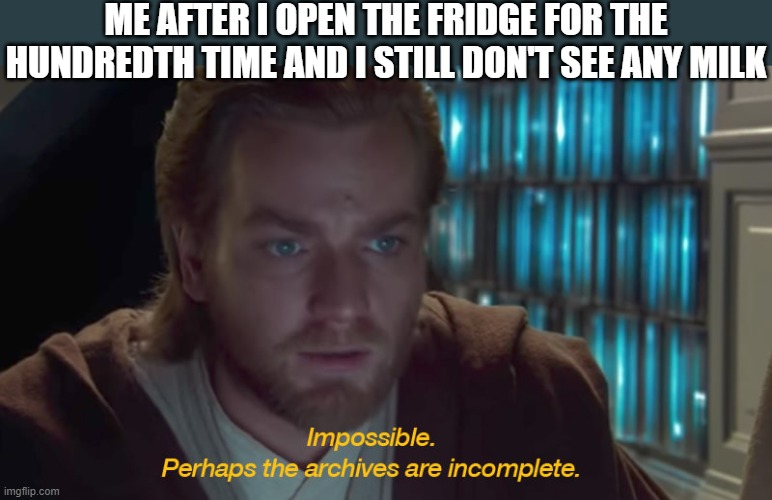 star wars prequel obi-wan archives are incomplete | ME AFTER I OPEN THE FRIDGE FOR THE HUNDREDTH TIME AND I STILL DON'T SEE ANY MILK | image tagged in star wars prequel obi-wan archives are incomplete,i'm 15 so don't try it,who reads these | made w/ Imgflip meme maker