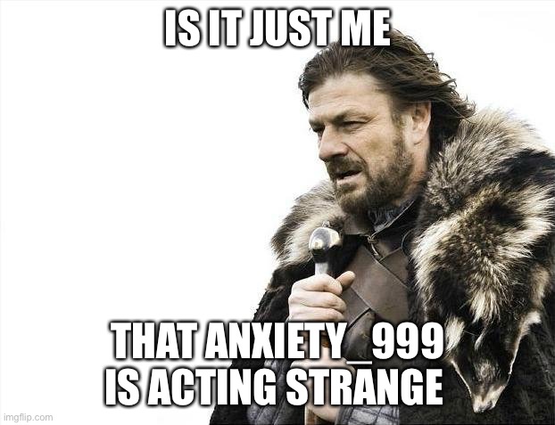 More information in the bottom | IS IT JUST ME; THAT ANXIETY_999 IS ACTING STRANGE | image tagged in memes,brace yourselves x is coming | made w/ Imgflip meme maker