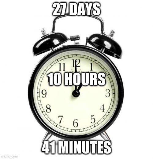 Alarm Clock | 27 DAYS; 10 HOURS; 41 MINUTES | image tagged in memes,alarm clock | made w/ Imgflip meme maker