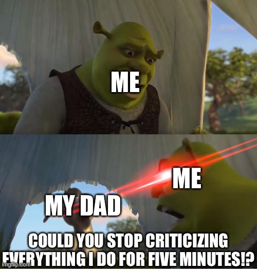 No joke, here I am lying on the sofa relaxing and my dad comes up to me saying: “ YOU DONT NEED TO LY ON THE SOFA YOU CAN SIT” | ME; ME; MY DAD; COULD YOU STOP CRITICIZING EVERYTHING I DO FOR FIVE MINUTES!? | image tagged in shrek for five minutes,stupid dads | made w/ Imgflip meme maker