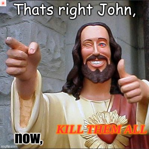 Buddy Christ Meme | Thats right John, now, KILL THEM ALL | image tagged in memes,buddy christ | made w/ Imgflip meme maker