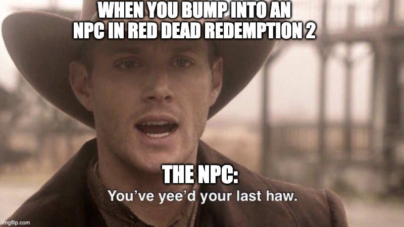 You've Yee'd Your Last Haw | WHEN YOU BUMP INTO AN NPC IN RED DEAD REDEMPTION 2; THE NPC: | image tagged in you've yee'd your last haw | made w/ Imgflip meme maker