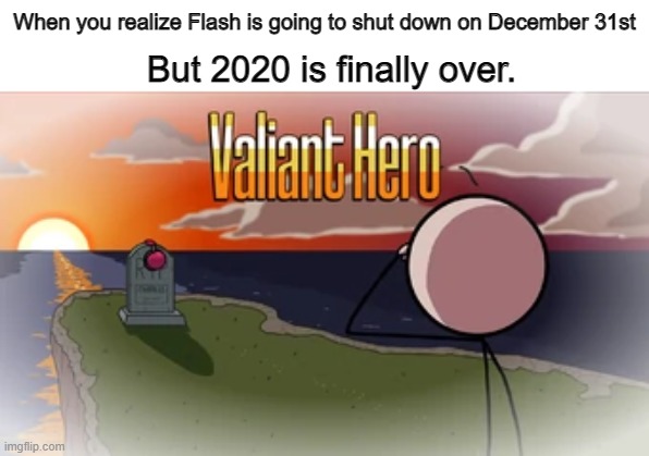 Valiant Hero | When you realize Flash is going to shut down on December 31st; But 2020 is finally over. | image tagged in valiant hero | made w/ Imgflip meme maker