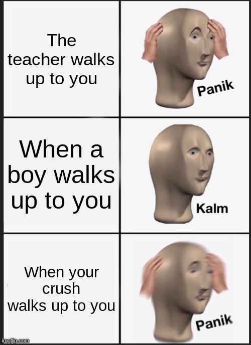 Oh no | The teacher walks up to you; When a boy walks up to you; When your crush walks up to you | image tagged in memes,panik kalm panik | made w/ Imgflip meme maker