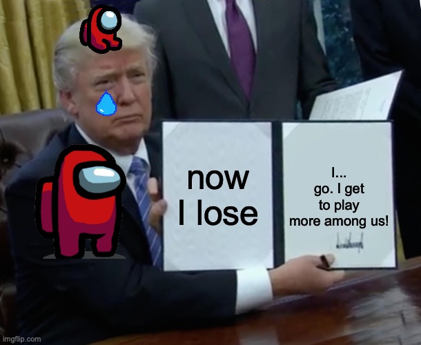 Trump Bill Signing Meme | now I lose; I... go. I get to play more among us! | image tagged in memes,trump bill signing | made w/ Imgflip meme maker