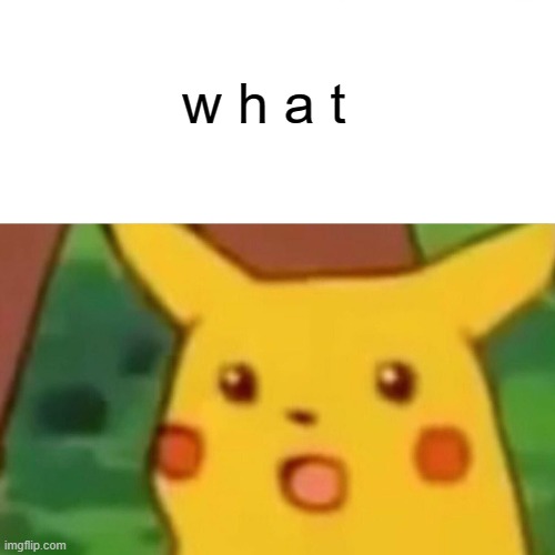 Surprised Pikachu Meme | w h a t | image tagged in memes,surprised pikachu | made w/ Imgflip meme maker