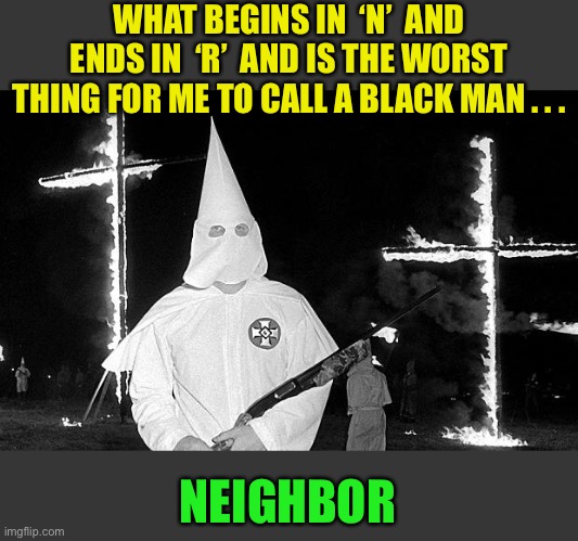 Grand wizard // Grandmaster flash. | WHAT BEGINS IN  ‘N’  AND ENDS IN  ‘R’  AND IS THE WORST THING FOR ME TO CALL A BLACK MAN . . . NEIGHBOR | image tagged in ku klux klan,n word,near miss,deep south,community relations,dark humour | made w/ Imgflip meme maker