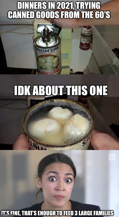 If you learnt anything from old ppl, just eat around the mold | DINNERS IN 2021, TRYING CANNED GOODS FROM THE 60’S; IDK ABOUT THIS ONE; IT’S FINE, THAT’S ENOUGH TO FEED 3 LARGE FAMILIES | image tagged in crazy alexandria ocasio-cortez | made w/ Imgflip meme maker