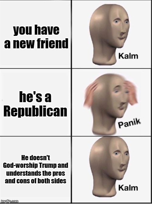 Happened to me | you have a new friend; he's a Republican; He doesn't God-worship Trump and understands the pros and cons of both sides | image tagged in reverse kalm panik | made w/ Imgflip meme maker