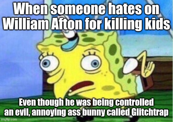 Mocking Spongebob | When someone hates on William Afton for killing kids; Even though he was being controlled an evil, annoying ass bunny called Glitchtrap | image tagged in memes,mocking spongebob | made w/ Imgflip meme maker