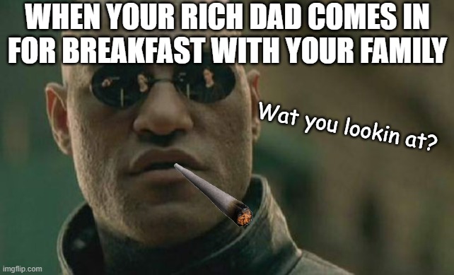 Matrix Morpheus | WHEN YOUR RICH DAD COMES IN FOR BREAKFAST WITH YOUR FAMILY; Wat you lookin at? | image tagged in memes,matrix morpheus | made w/ Imgflip meme maker