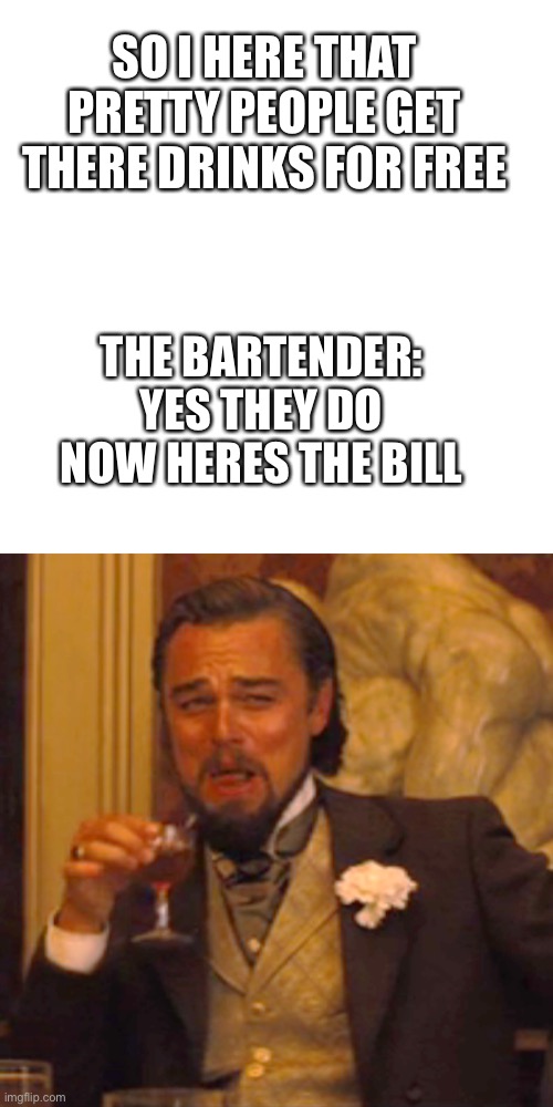 This is what would happen if I went into a bar | SO I HERE THAT PRETTY PEOPLE GET THERE DRINKS FOR FREE; THE BARTENDER: YES THEY DO NOW HERES THE BILL | image tagged in memes,laughing leo | made w/ Imgflip meme maker