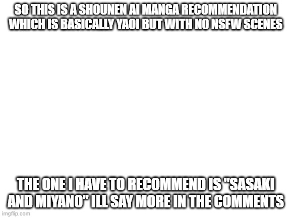 Check it out it's PERFECTO | SO THIS IS A SHOUNEN AI MANGA RECOMMENDATION WHICH IS BASICALLY YAOI BUT WITH NO NSFW SCENES; THE ONE I HAVE TO RECOMMEND IS "SASAKI AND MIYANO" ILL SAY MORE IN THE COMMENTS | image tagged in blank white template | made w/ Imgflip meme maker