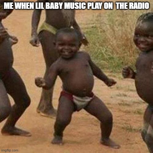 Third World Success Kid Meme | ME WHEN LIL BABY MUSIC PLAY ON  THE RADIO | image tagged in memes,third world success kid | made w/ Imgflip meme maker