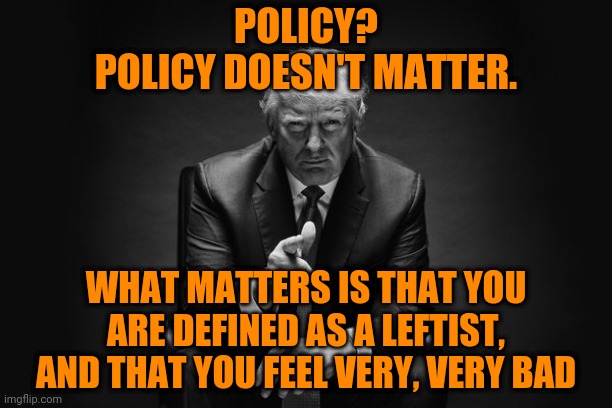 Donald Trump Thug Life | POLICY?
POLICY DOESN'T MATTER. WHAT MATTERS IS THAT YOU ARE DEFINED AS A LEFTIST, AND THAT YOU FEEL VERY, VERY BAD | image tagged in donald trump thug life | made w/ Imgflip meme maker