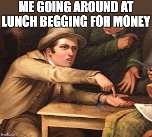 Hand out painting | ME GOING AROUND AT LUNCH BEGGING FOR MONEY | image tagged in hand out painting,i'm 15 so don't try it,who reads these | made w/ Imgflip meme maker