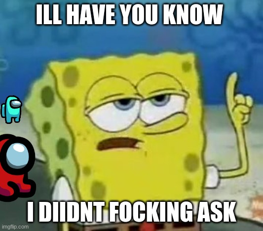 i know its old but it happens | ILL HAVE YOU KNOW; I DIIDNT FOCKING ASK | image tagged in memes,i'll have you know spongebob | made w/ Imgflip meme maker