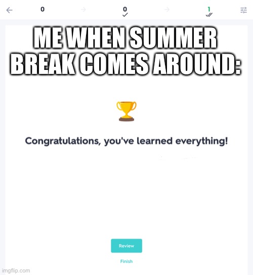 This really is me | ME WHEN SUMMER BREAK COMES AROUND: | image tagged in congratulations you ve learned everything,funny memes,memes,done,summer vacation | made w/ Imgflip meme maker