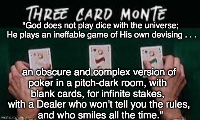 "God does not play dice with the universe; 
He plays an ineffable game of His own devising . . . an obscure and complex version of
poker in  | made w/ Imgflip meme maker