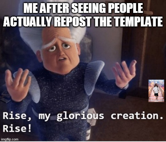 Rise my glorious creation | ME AFTER SEEING PEOPLE ACTUALLY REPOST THE TEMPLATE | image tagged in rise my glorious creation | made w/ Imgflip meme maker