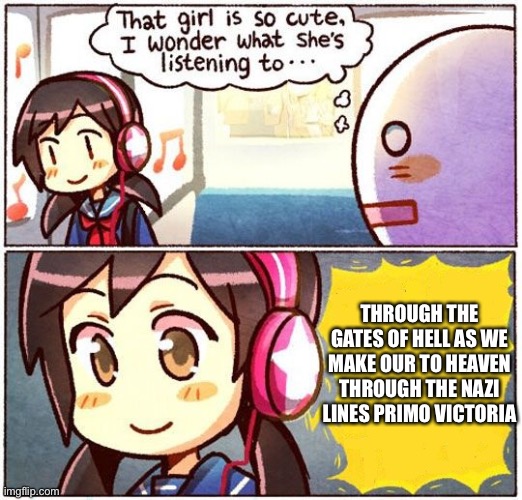 ON THE SIXTH OF JUNE ON THE SHORES OF WESTERN EUROPE 1944 D DAY UPON US | THROUGH THE GATES OF HELL AS WE MAKE OUR TO HEAVEN THROUGH THE NAZI LINES PRIMO VICTORIA | image tagged in that girl is so cute i wonder what she s listening to | made w/ Imgflip meme maker