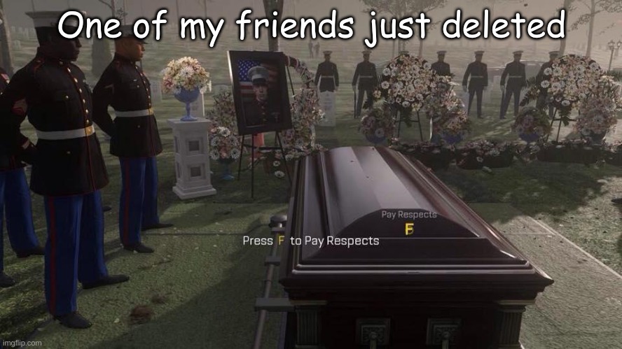 F in the chat | One of my friends just deleted | image tagged in press f to pay respects | made w/ Imgflip meme maker