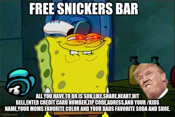 Don't You Squidward Meme | FREE SNICKERS BAR; ALL YOU HAVE TO DO IS SUB,LIKE,SHARE,HEART,HIT BELL,ENTER CREDIT CARD NUMBER,ZIP CODE,ADRESS,AND YOUR /KIDS NAME,YOUR MOMS FAVORITE COLOR AND YOUR DADS FAVORITE SODA AND SHOE. | image tagged in memes,don't you squidward | made w/ Imgflip meme maker