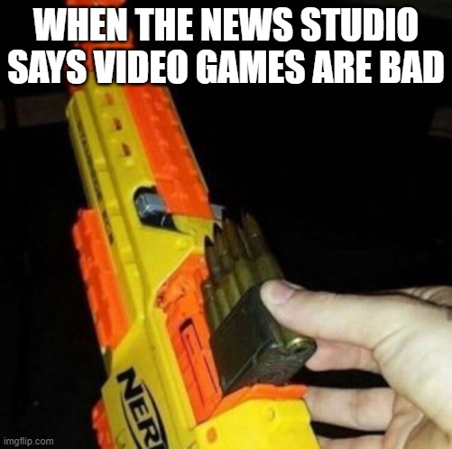 Nerf Gun with Real Bullet |  WHEN THE NEWS STUDIO SAYS VIDEO GAMES ARE BAD | image tagged in nerf gun with real bullet | made w/ Imgflip meme maker