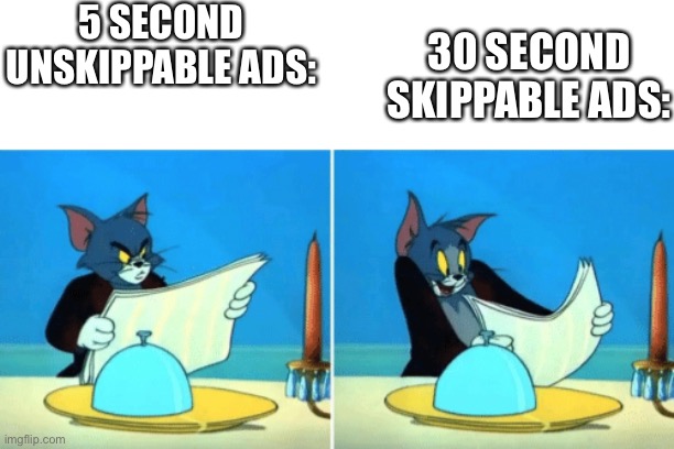 Idk anymore | 5 SECOND UNSKIPPABLE ADS:; 30 SECOND SKIPPABLE ADS: | image tagged in tom menu,ads,idk | made w/ Imgflip meme maker