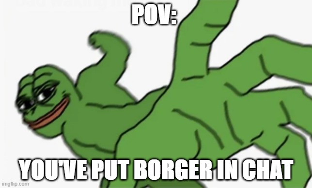 Most of you won't under stand this- its that weird picture of a frog as a burger | POV:; YOU'VE PUT BORGER IN CHAT | image tagged in pepe punch | made w/ Imgflip meme maker