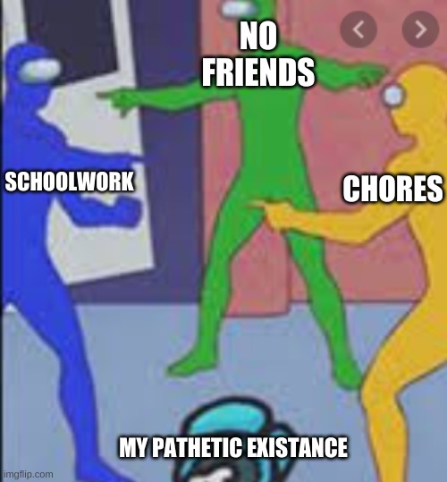 My pathetic existance | NO FRIENDS; SCHOOLWORK; CHORES; MY PATHETIC EXISTANCE | image tagged in among sus | made w/ Imgflip meme maker