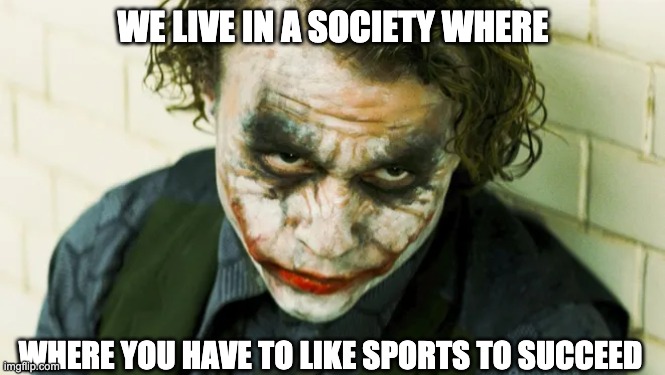 the sad truth | WE LIVE IN A SOCIETY WHERE; WHERE YOU HAVE TO LIKE SPORTS TO SUCCEED | image tagged in sports venting | made w/ Imgflip meme maker