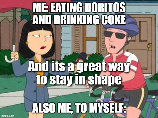 New meme temp (for this site) from family guy, so heres to the first! | ME: EATING DORITOS AND DRINKING COKE; ALSO ME, TO MYSELF: | image tagged in and its a great way to stay in shape with center text | made w/ Imgflip meme maker