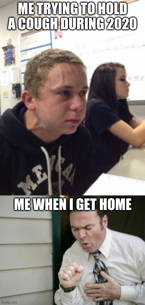 i just cant express it more | ME TRYING TO HOLD A COUGH DURING 2020; ME WHEN I GET HOME | image tagged in man triggered at school,do you even cough | made w/ Imgflip meme maker