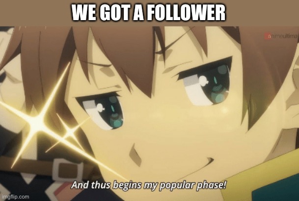 YESS | WE GOT A FOLLOWER | image tagged in and thus begins my popular phase | made w/ Imgflip meme maker