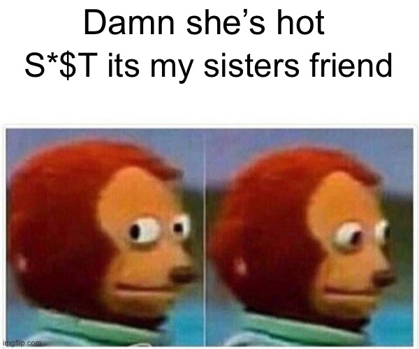 Why | Damn she’s hot; S*$T its my sisters friend | image tagged in memes,monkey puppet | made w/ Imgflip meme maker