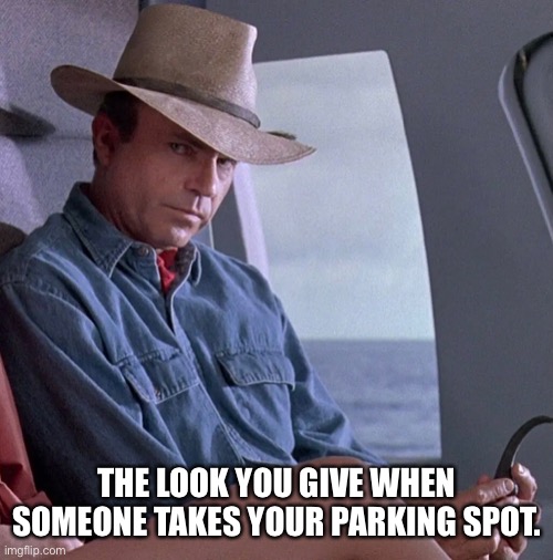 The Look You Give | THE LOOK YOU GIVE WHEN SOMEONE TAKES YOUR PARKING SPOT. | image tagged in jurassic park,the look you give when,alan grant,parking | made w/ Imgflip meme maker