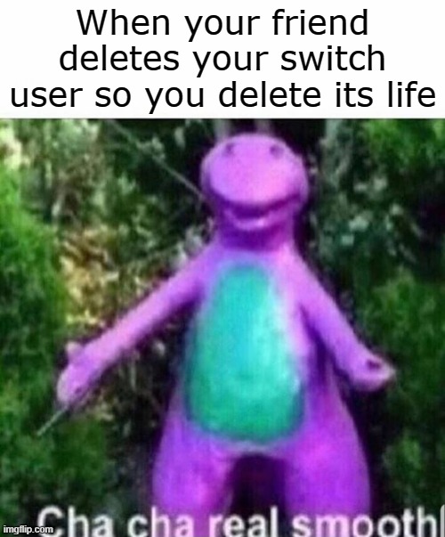 Cha cha real smooth | When your friend deletes your switch user so you delete its life | image tagged in cha cha real smooth | made w/ Imgflip meme maker