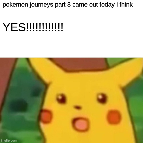 this is THE BEST DAY EVER!!!!!!!!! | pokemon journeys part 3 came out today i think; YES!!!!!!!!!!!! | image tagged in memes,surprised pikachu,pokemon journeys,pokemon | made w/ Imgflip meme maker