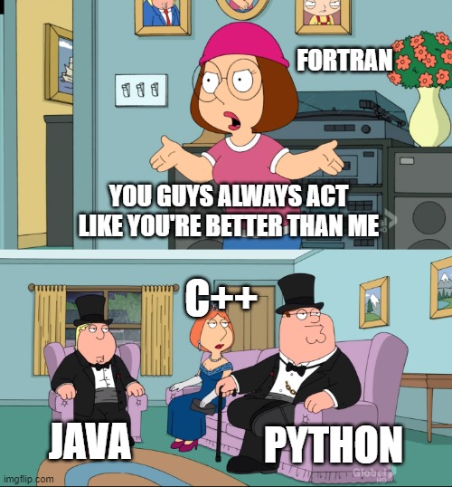 computer language better than me | FORTRAN; YOU GUYS ALWAYS ACT LIKE YOU'RE BETTER THAN ME; C++; JAVA; PYTHON | image tagged in meg family guy better than me | made w/ Imgflip meme maker