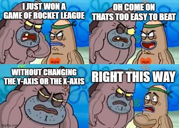 how strong | OH COME ON THATS TOO EASY TO BEAT; I JUST WON A GAME OF ROCKET LEAGUE; WITHOUT CHANGING THE Y-AXIS OR THE X-AXIS; RIGHT THIS WAY | image tagged in memes,how tough are you | made w/ Imgflip meme maker