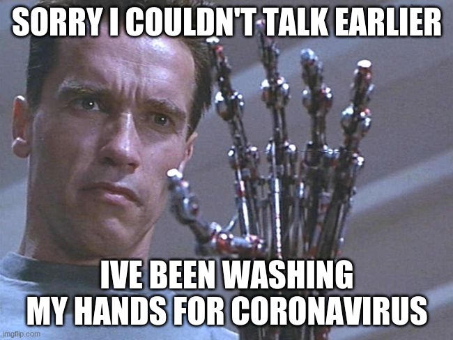 terminator hand | SORRY I COULDN'T TALK EARLIER; IVE BEEN WASHING MY HANDS FOR CORONAVIRUS | image tagged in terminator hand | made w/ Imgflip meme maker